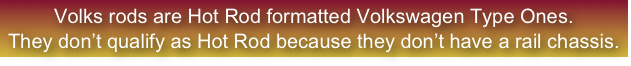 Volks rods are Hot Rod formatted Volkswagen Type Ones.
They don’t qualify as Hot Rod because they don’t have a rail chassis.